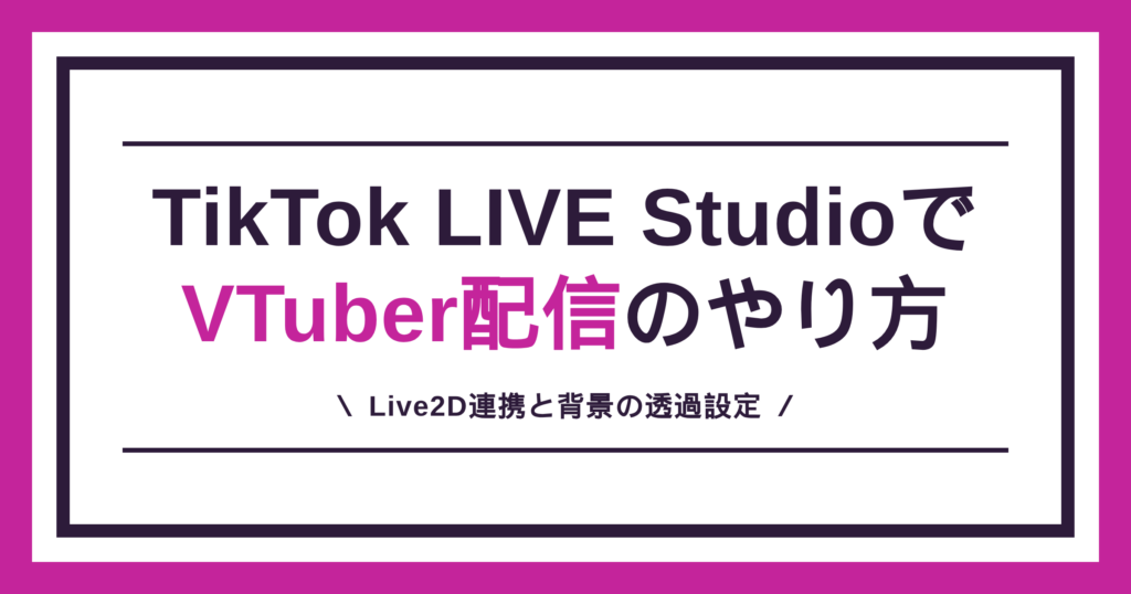 TikTok LIVE StudioでVTuber配信するやり方を、Live2D連携と背景の透過設定から解説する記事のアイキャッチ